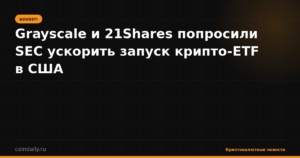 Grayscale и 21Shares попросили SEC ускорить запуск крипто-ETF в США
