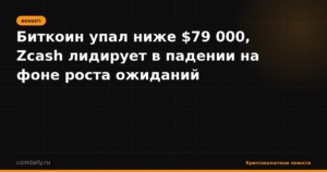 Биткоин упал ниже $79 000, Zcash лидирует в падении на фоне роста ожиданий повышения ставки ФРС