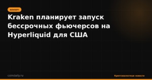 Kraken планирует запуск бессрочных фьючерсов на Hyperliquid для США