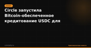 Circle запустила Bitcoin-обеспеченное кредитование USDC для институционалов