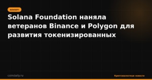 Solana Foundation наняла ветеранов Binance и Polygon для развития токенизированных финансов